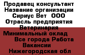 Продавец-консультант › Название организации ­ Сириус Вет, ООО › Отрасль предприятия ­ Ветеринария › Минимальный оклад ­ 9 000 - Все города Работа » Вакансии   . Нижегородская обл.,Нижний Новгород г.